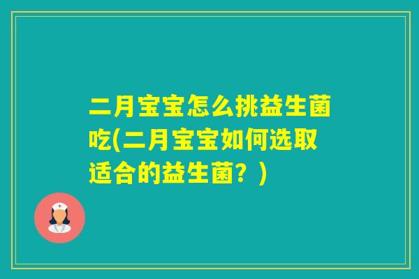 二月宝宝怎么挑益生菌吃(二月宝宝如何选取适合的益生菌?) 二月宝宝怎么挑益生菌吃(二月宝宝如何选取适合的益生菌?)