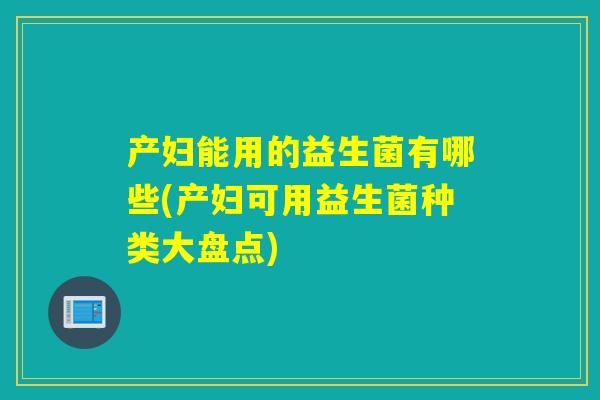 产妇能用的益生菌有哪些(产妇可用益生菌种类大盘点) 产妇能用的益生菌有哪些(产妇可用益生菌种类大盘点)