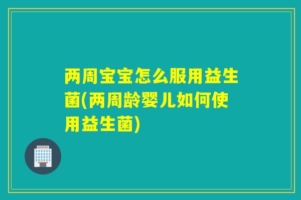两周宝宝怎么服用益生菌(两周龄婴儿如何使用益生菌) 两周宝宝怎么服用益生菌(两周龄婴儿如何使用益生菌)