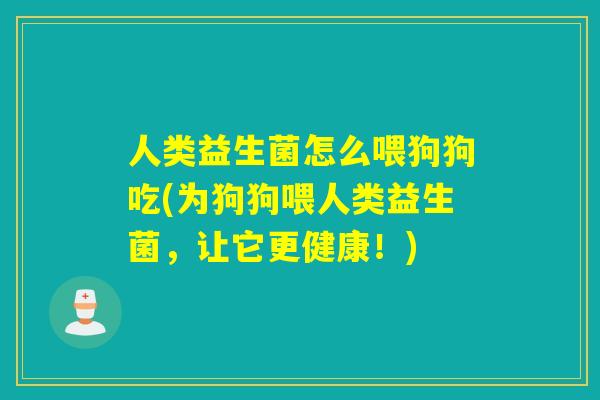 人类益生菌怎么喂狗狗吃(为狗狗喂人类益生菌，让它更健康！)