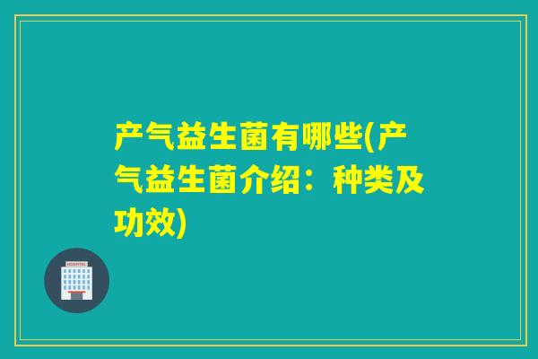 产气益生菌有哪些(产气益生菌介绍：种类及功效)