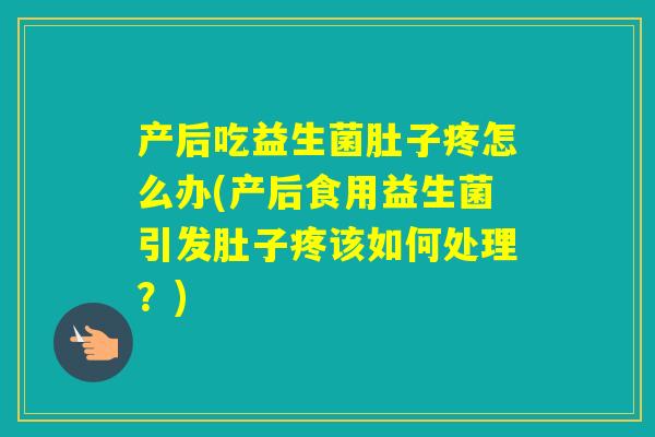 产后吃益生菌肚子疼怎么办(产后食用益生菌引发肚子疼该如何处理？)