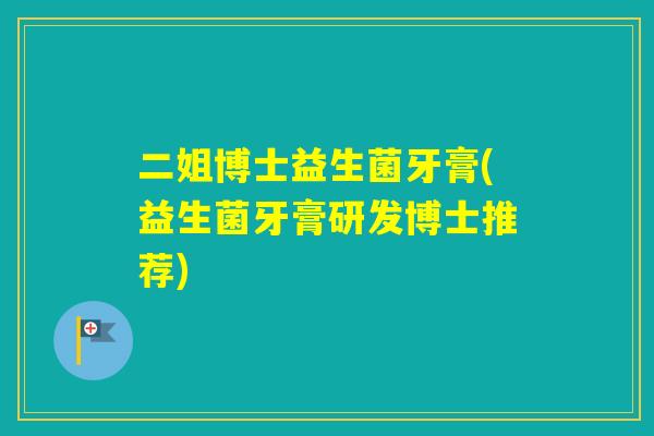 二姐博士益生菌牙膏(益生菌牙膏研发博士推荐) 二姐博士益生菌牙膏(益生菌牙膏研发博士推荐)