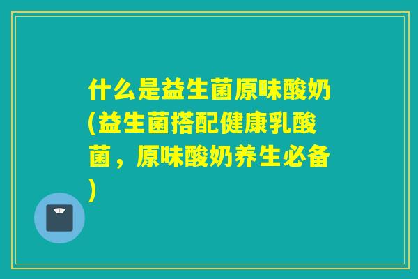 什么是益生菌原味酸奶(益生菌搭配健康乳酸菌,原味酸奶养生必备) 什么是益生菌原味酸奶(益生菌搭配健康乳酸菌,原味酸奶养生必备)