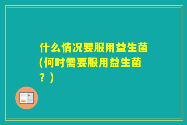 什么情况要服用益生菌(何时需要服用益生菌？)