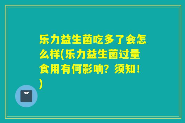 乐力益生菌吃多了会怎么样(乐力益生菌过量食用有何影响?须知!) 乐力益生菌吃多了会怎么样(乐力益生菌过量食用有何影响?须知!)