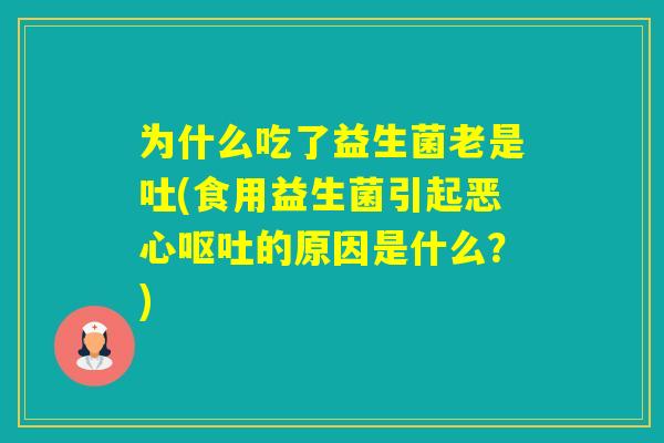 为什么吃了益生菌老是吐(食用益生菌引起恶心的原因是什么？)