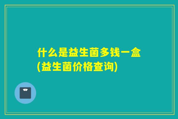 什么是益生菌多钱一盒(益生菌价格查询)