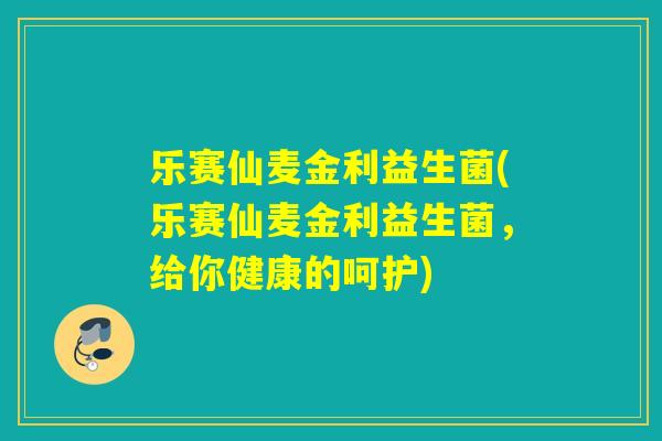 乐赛仙麦金利益生菌(乐赛仙麦金利益生菌，给你健康的呵护)