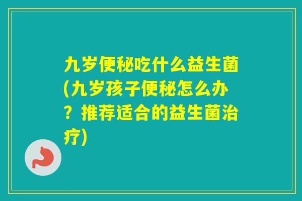 九岁吃什么益生菌(九岁孩子怎么办？推荐适合的益生菌)