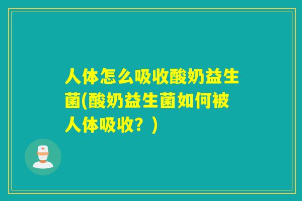 人体怎么吸收酸奶益生菌(酸奶益生菌如何被人体吸收？)