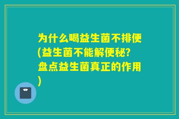 为什么喝益生菌不排便(益生菌不能解？盘点益生菌真正的作用)