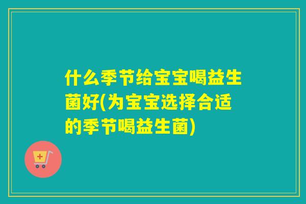 什么季节给宝宝喝益生菌好(为宝宝选择合适的季节喝益生菌)