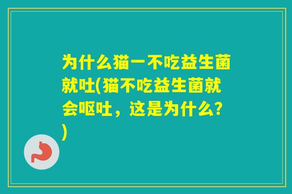 为什么猫一不吃益生菌就吐(猫不吃益生菌就会，这是为什么？)