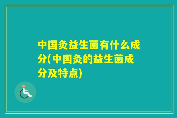 中国灸益生菌有什么成分(中国灸的益生菌成分及特点)