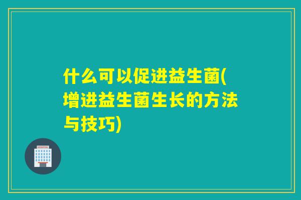 什么可以促进益生菌(增进益生菌生长的方法与技巧)