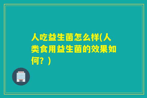 人吃益生菌怎么样(人类食用益生菌的效果如何？)