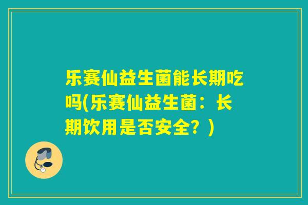 乐赛仙益生菌能长期吃吗(乐赛仙益生菌：长期饮用是否安全？)