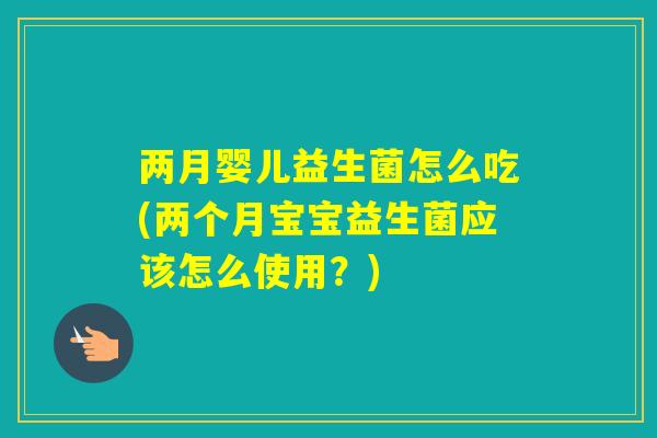 两月婴儿益生菌怎么吃(两个月宝宝益生菌应该怎么使用？)