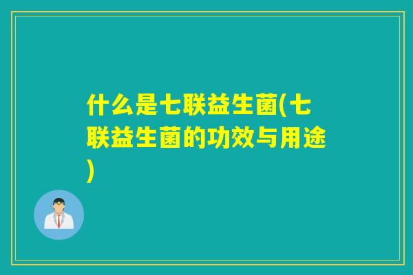 什么是七联益生菌(七联益生菌的功效与用途)