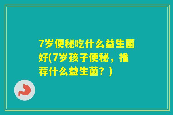 7岁吃什么益生菌好(7岁孩子，推荐什么益生菌？)
