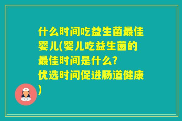 什么时间吃益生菌佳婴儿(婴儿吃益生菌的佳时间是什么？  优选时间促进肠道健康)