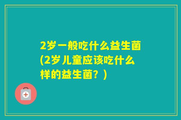 2岁一般吃什么益生菌(2岁儿童应该吃什么样的益生菌？)