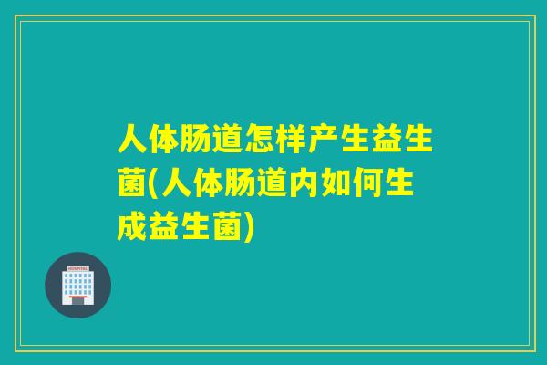 人体肠道怎样产生益生菌(人体肠道内如何生成益生菌)