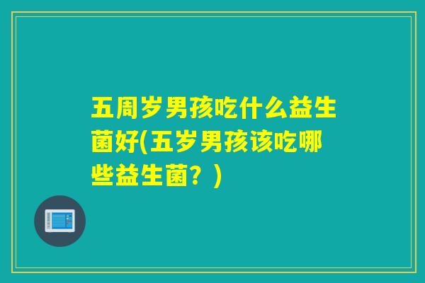 五周岁男孩吃什么益生菌好(五岁男孩该吃哪些益生菌？)