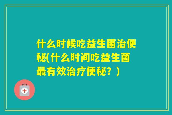 什么时候吃益生菌(什么时间吃益生菌有效？)