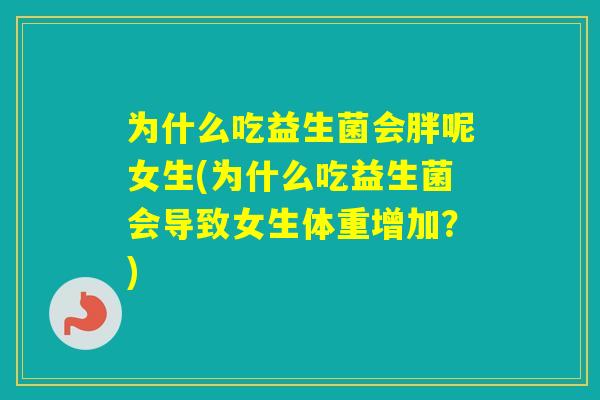 为什么吃益生菌会胖呢女生(为什么吃益生菌会导致女生体重增加？)