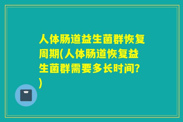 人体肠道益生菌群恢复周期(人体肠道恢复益生菌群需要多长时间？)