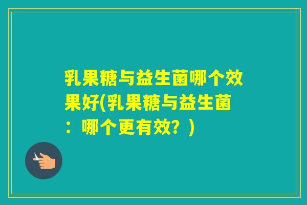 乳果糖与益生菌哪个效果好(乳果糖与益生菌：哪个更有效？)