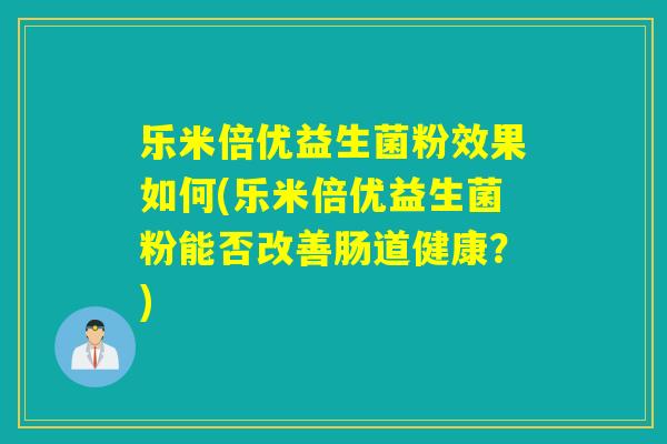 乐米倍优益生菌粉效果如何(乐米倍优益生菌粉能否改善肠道健康？)