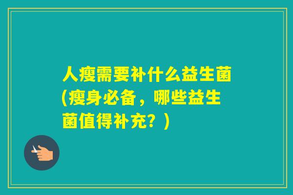 人瘦需要补什么益生菌(瘦身必备，哪些益生菌值得补充？)