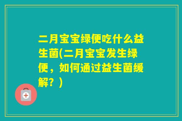 二月宝宝绿便吃什么益生菌(二月宝宝发生绿便,如何通过益生菌缓解?) 二月宝宝绿便吃什么益生菌(二月宝宝发生绿便,如何通过益生菌缓解?)