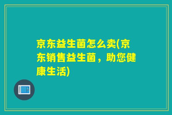 京东益生菌怎么卖(京东销售益生菌，助您健康生活)