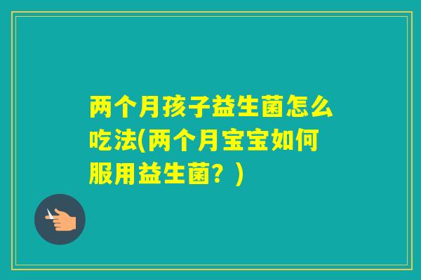 两个月孩子益生菌怎么吃法(两个月宝宝如何服用益生菌？)