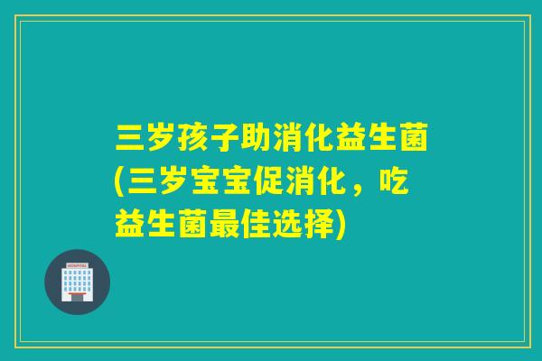 三岁孩子助消化益生菌(三岁宝宝促消化，吃益生菌佳选择)