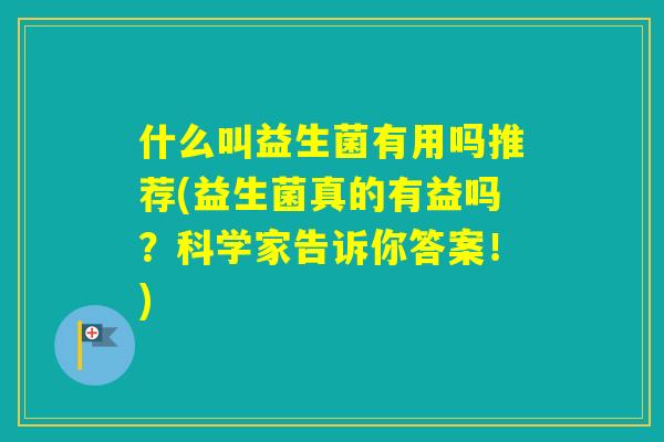 什么叫益生菌有用吗推荐(益生菌真的有益吗？科学家告诉你答案！)