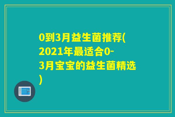 0到3月益生菌推荐(2021年适合0-3月宝宝的益生菌精选)