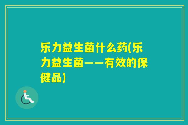 乐力益生菌什么药(乐力益生菌——有效的保健品)