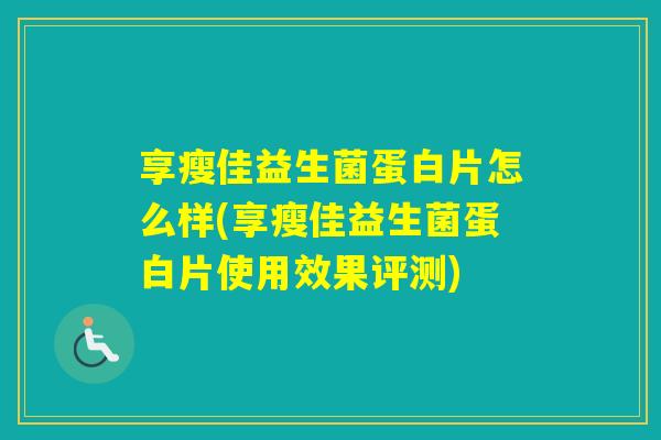 享瘦佳益生菌蛋白片怎么样(享瘦佳益生菌蛋白片使用效果评测)