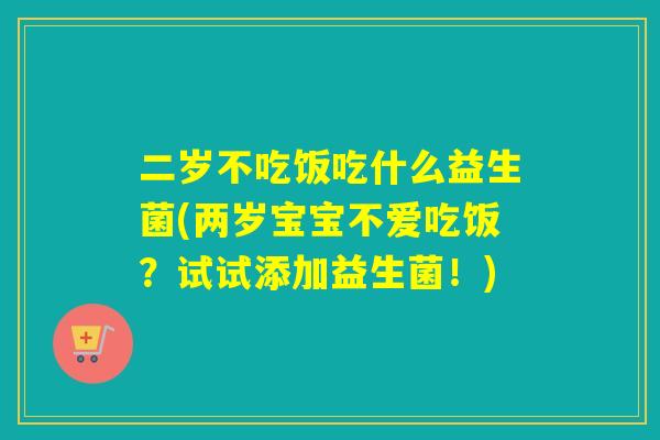 二岁不吃饭吃什么益生菌(两岁宝宝不爱吃饭？试试添加益生菌！)