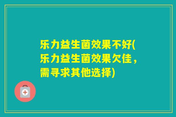 乐力益生菌效果不好(乐力益生菌效果欠佳，需寻求其他选择)