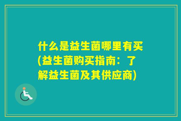 什么是益生菌哪里有买(益生菌购买指南：了解益生菌及其供应商)