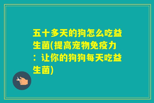 五十多天的狗怎么吃益生菌(提高宠物力：让你的狗狗每天吃益生菌)