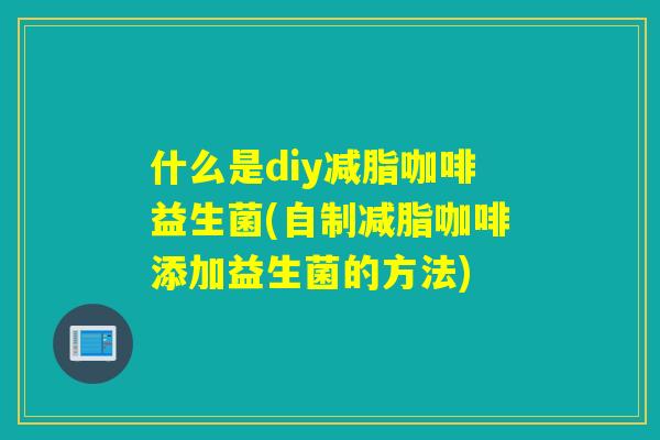 什么是diy减脂咖啡益生菌(自制减脂咖啡添加益生菌的方法)