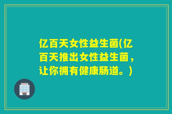 亿百天女性益生菌(亿百天推出女性益生菌，让你拥有健康肠道。)