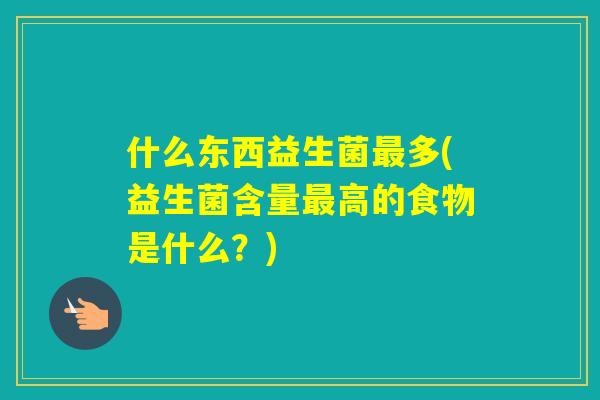 什么东西益生菌多(益生菌含量高的食物是什么？)